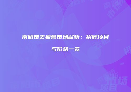 南阳市去疤膏市场解析：招牌项目与价格一览
