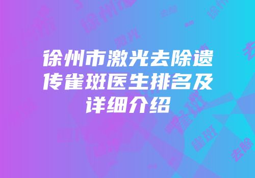 徐州市激光去除遗传雀斑医生排名及详细介绍