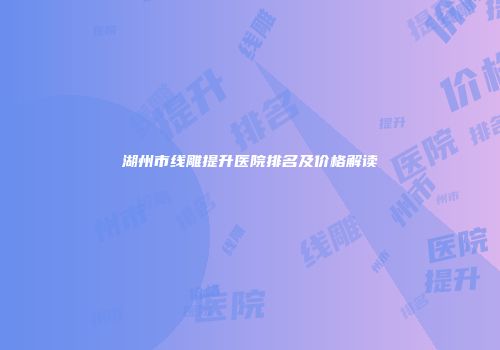 湖州市线雕提升医院排名及价格解读