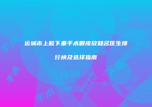 运城市上睑下垂手术眼皮放知名医生排行榜及选择指南