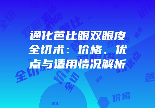 通化芭比眼双眼皮全切术：价格、优点与适用情况解析