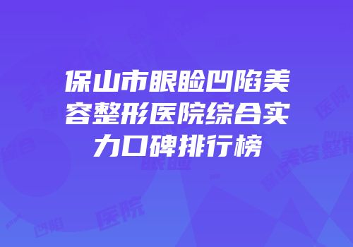 保山市眼睑凹陷美容整形医院综合实力口碑排行榜