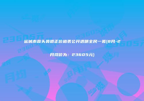运城市蒜头鼻矫正价格表公开透明全民一览(8月-2月均价为：23605元)