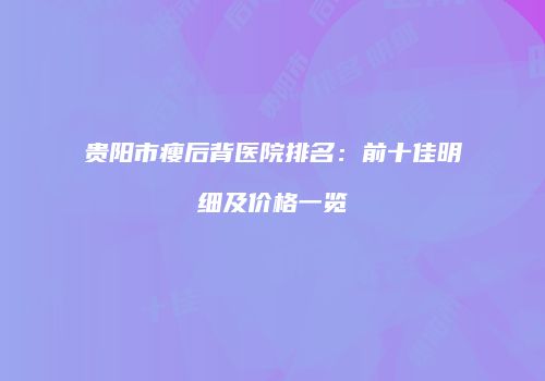 贵阳市瘦后背医院排名：前十佳明细及价格一览
