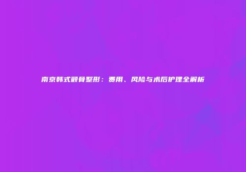 南京韩式颧骨整形：费用、风险与术后护理全解析