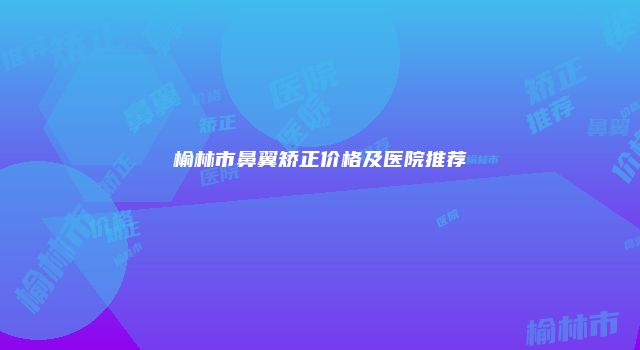 榆林市鼻翼矫正价格及医院推荐