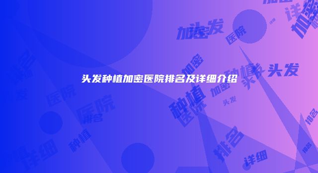 头发种植加密医院排名及详细介绍