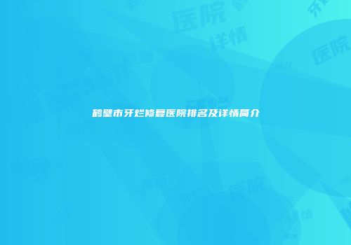 鹤壁市牙烂修复医院排名及详情简介