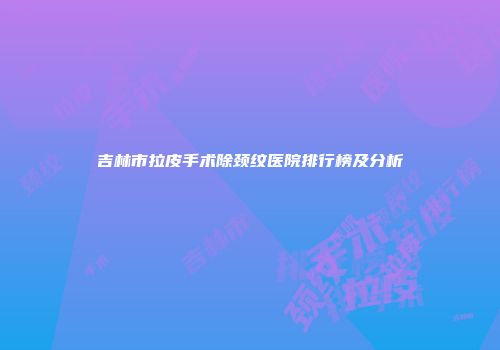 吉林市拉皮手术除颈纹医院排行榜及分析