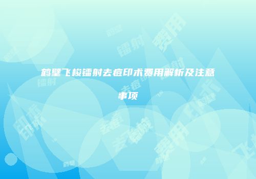 鹤壁飞梭镭射去痘印术费用解析及注意事项