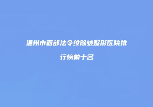 温州市面部法令纹除皱整形医院排行榜前十名