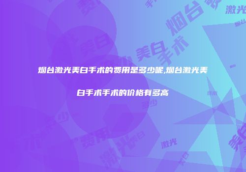 烟台激光美白手术的费用是多少呢,烟台激光美白手术手术的价格有多高
