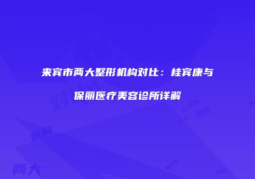 来宾市两大整形机构对比：桂宾康与保丽医疗美容诊所详解