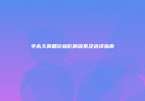 半永久雾眉价格影响因素及选择指南