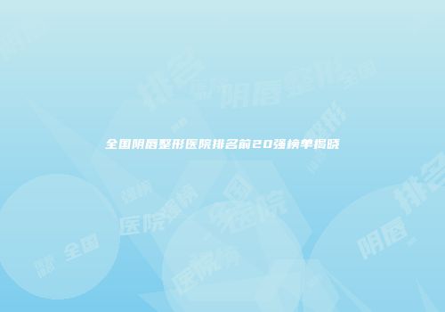 全国阴唇整形医院排名前20强榜单揭晓