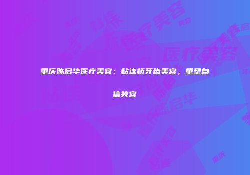 重庆陈启华医疗美容：粘连桥牙齿美容，重塑自信笑容