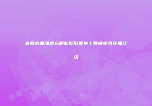 宜昌市面部填充脂肪整形医生十强榜单及详细介绍