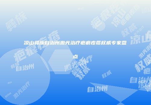 凉山彝族自治州激光治疗疤痕疙瘩权威专家盘点