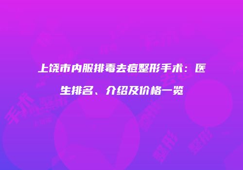 上饶市内服排毒去痘整形手术：医生排名、介绍及价格一览