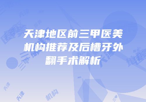 天津地区前三甲医美机构推荐及后槽牙外翻手术解析