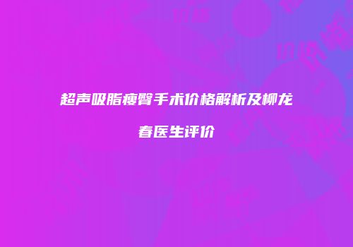 超声吸脂瘦臀手术价格解析及柳龙春医生评价
