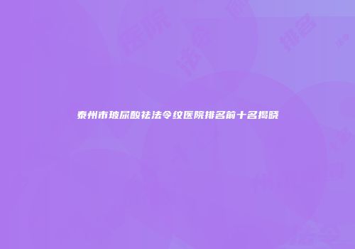 泰州市玻尿酸祛法令纹医院排名前十名揭晓