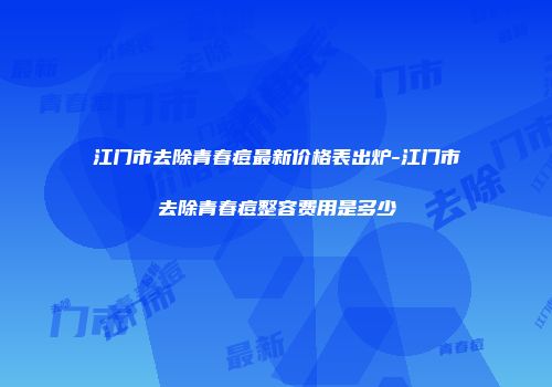 江门市去除青春痘最新价格表出炉-江门市去除青春痘整容费用是多少