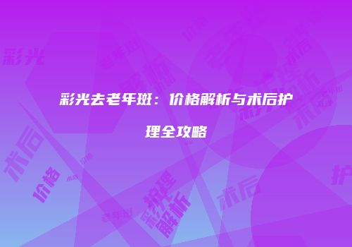 彩光去老年斑：价格解析与术后护理全攻略