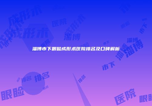 淄博市下眼睑成形术医院排名及口碑解析