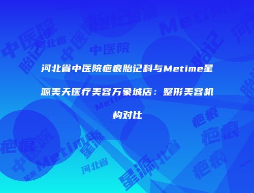 河北省中医院疤痕胎记科与Metime星源美天医疗美容万象城店：整形美容机构对比