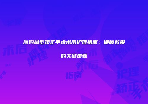 鹰钩鼻型矫正手术术后护理指南：保障效果的关键步骤