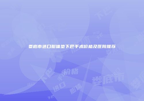 娄底市进口膨体垫下巴手术价格及医院推荐