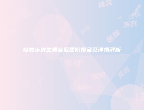 桂林市仿生美容冠医院排名及详情解析