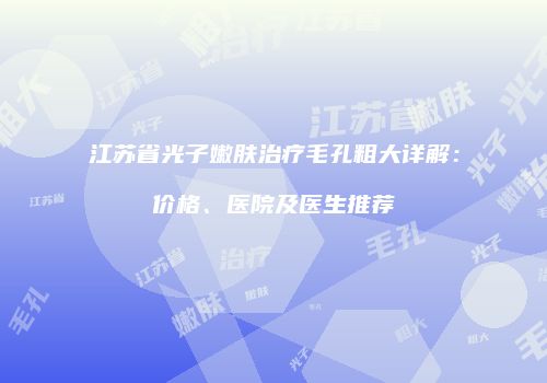 江苏省光子嫩肤治疗毛孔粗大详解：价格、医院及医生推荐
