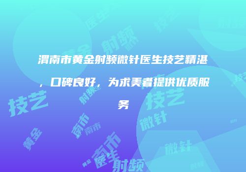 渭南市黄金射频微针医生技艺精湛，口碑良好，为求美者提供优质服务