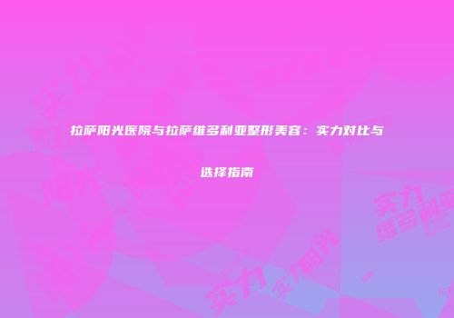 拉萨阳光医院与拉萨维多利亚整形美容：实力对比与选择指南