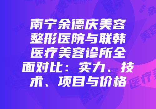 南宁余德庆美容整形医院与联韩医疗美容诊所全面对比：实力、技术、项目与价格