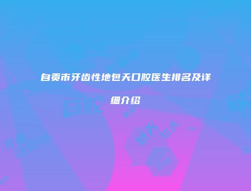 自贡市牙齿性地包天口腔医生排名及详细介绍