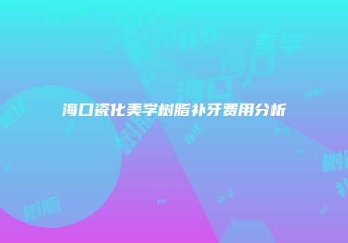 海口瓷化美学树脂补牙费用分析