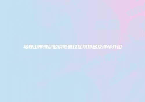 马鞍山市玻尿酸消除皱纹医院排名及详情介绍