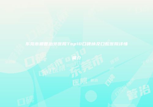 东莞市根管治牙医院Top10口碑榜及口腔医院详情简介
