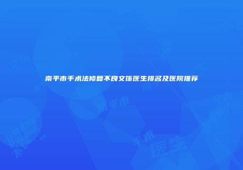 南平市手术法修复不良文饰医生排名及医院推荐