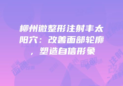 柳州微整形注射丰太阳穴：改善面部轮廓，塑造自信形象
