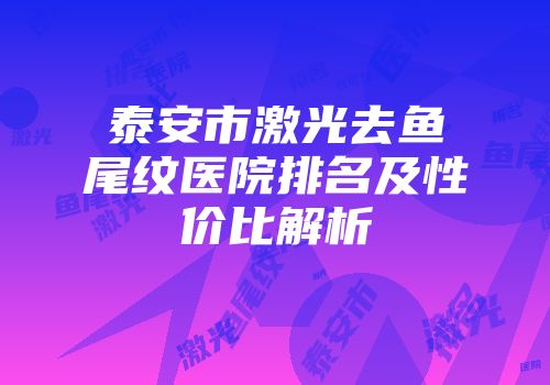 泰安市激光去鱼尾纹医院排名及性价比解析