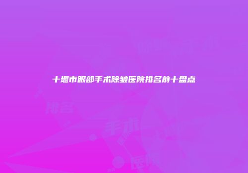 十堰市眼部手术除皱医院排名前十盘点