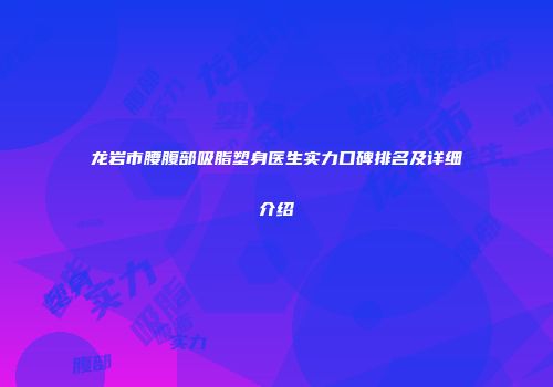 龙岩市腰腹部吸脂塑身医生实力口碑排名及详细介绍