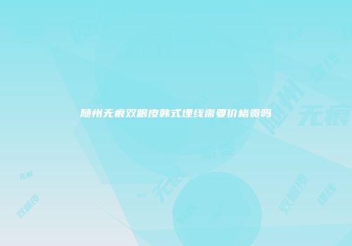 随州无痕双眼皮韩式埋线需要价格贵吗