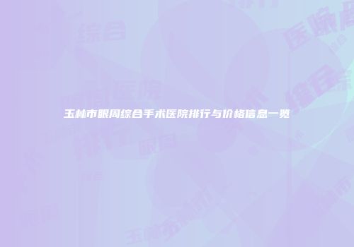 玉林市眼周综合手术医院排行与价格信息一览
