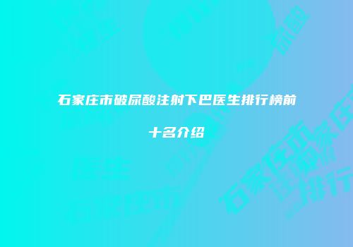 石家庄市破尿酸注射下巴医生排行榜前十名介绍