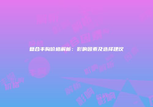 复合丰胸价格解析：影响因素及选择建议